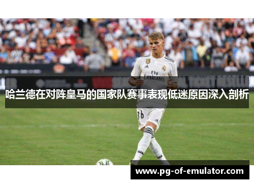 哈兰德在对阵皇马的国家队赛事表现低迷原因深入剖析