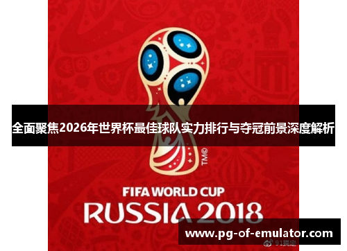 全面聚焦2026年世界杯最佳球队实力排行与夺冠前景深度解析