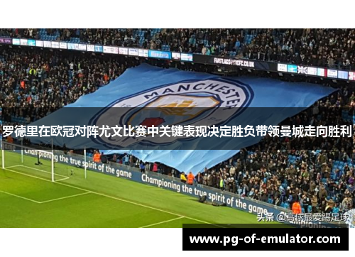 罗德里在欧冠对阵尤文比赛中关键表现决定胜负带领曼城走向胜利