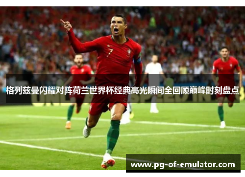 格列兹曼闪耀对阵荷兰世界杯经典高光瞬间全回顾巅峰时刻盘点