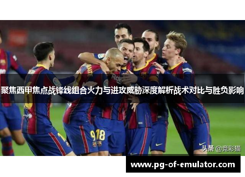 聚焦西甲焦点战锋线组合火力与进攻威胁深度解析战术对比与胜负影响
