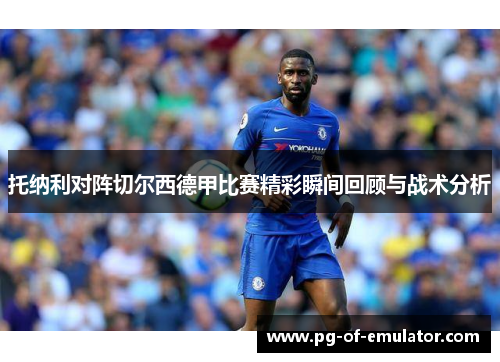 托纳利对阵切尔西德甲比赛精彩瞬间回顾与战术分析