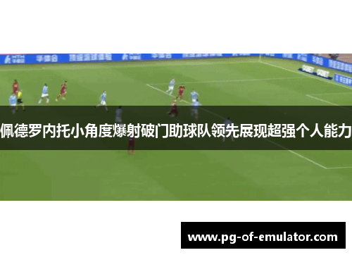 佩德罗内托小角度爆射破门助球队领先展现超强个人能力 佩德罗内托小角度爆射破门助球队领先展现超强个人能力
