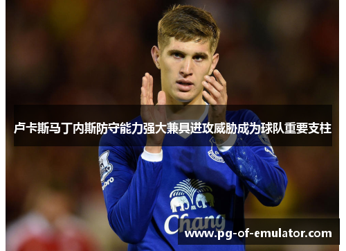 卢卡斯马丁内斯防守能力强大兼具进攻威胁成为球队重要支柱