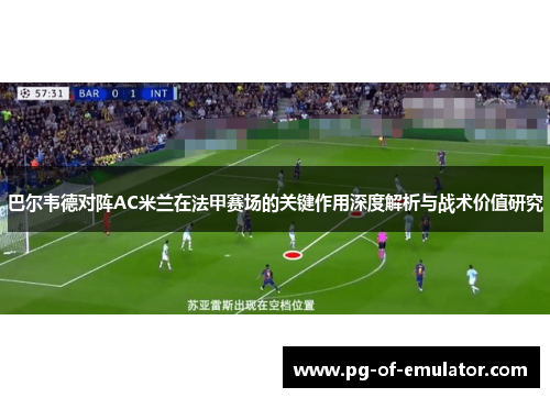 巴尔韦德对阵AC米兰在法甲赛场的关键作用深度解析与战术价值研究