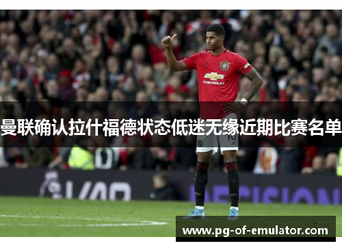 曼联确认拉什福德状态低迷无缘近期比赛名单 曼联确认拉什福德状态低迷无缘近期比赛名单