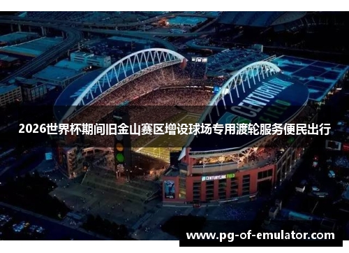 2026世界杯期间旧金山赛区增设球场专用渡轮服务便民出行