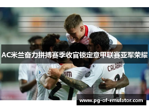 AC米兰奋力拼搏赛季收官锁定意甲联赛亚军荣耀 AC米兰奋力拼搏赛季收官锁定意甲联赛亚军荣耀