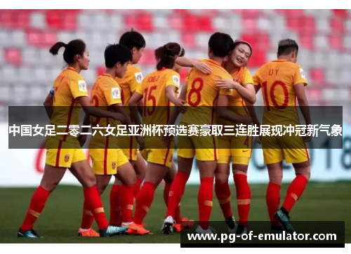 中国女足二零二六女足亚洲杯预选赛豪取三连胜展现冲冠新气象 中国女足二零二六女足亚洲杯预选赛豪取三连胜展现冲冠新气象