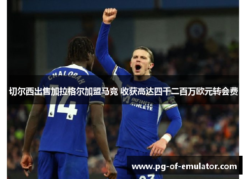 切尔西出售加拉格尔加盟马竞 收获高达四千二百万欧元转会费 切尔西出售加拉格尔加盟马竞 收获高达四千二百万欧元转会费