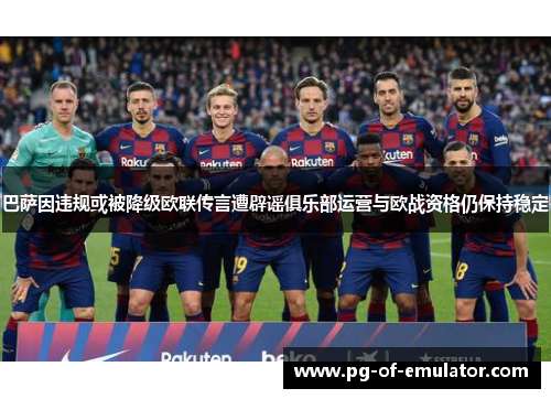 巴萨因违规或被降级欧联传言遭辟谣俱乐部运营与欧战资格仍保持稳定 巴萨因违规或被降级欧联传言遭辟谣俱乐部运营与欧战资格仍保持稳定
