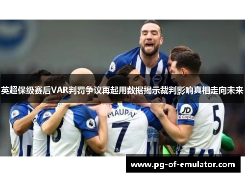 英超保级赛后VAR判罚争议再起用数据揭示裁判影响真相走向未来 英超保级赛后VAR判罚争议再起用数据揭示裁判影响真相走向未来