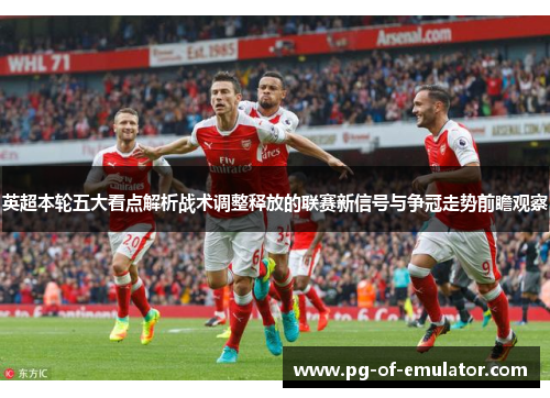 英超本轮五大看点解析战术调整释放的联赛新信号与争冠走势前瞻观察 英超本轮五大看点解析战术调整释放的联赛新信号与争冠走势前瞻观察